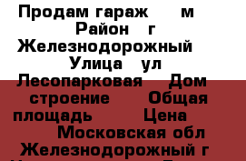 Продам гараж, 20 м²  › Район ­ г. Железнодорожный,  › Улица ­ ул. Лесопарковая  › Дом ­ строение 21 › Общая площадь ­ 20 › Цена ­ 700 000 - Московская обл., Железнодорожный г. Недвижимость » Гаражи   . Московская обл.